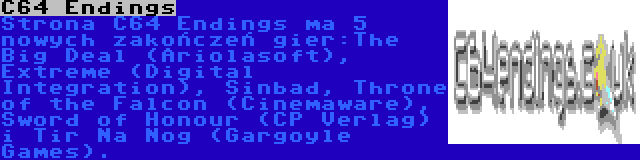 C64 Endings | Strona C64 Endings ma 5 nowych zakończeń gier:The Big Deal (Ariolasoft), Extreme (Digital Integration), Sinbad, Throne of the Falcon (Cinemaware), Sword of Honour (CP Verlag) i Tir Na Nog (Gargoyle Games).