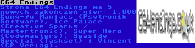 C64 Endings | Strona C64 Endings ma 5 nowych zakończeń gier: 1,000 Kung-fu Maniacs (Psytronik Software), Ice Palace (Creative Sparks / Mastertronic), Super Hero (Codemasters), Seaside Special (Taskset) i Vincent (CP Verlag).