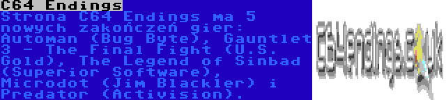 C64 Endings | Strona C64 Endings ma 5 nowych zakończeń gier: Automan (Bug Byte), Gauntlet 3 - The Final Fight (U.S. Gold), The Legend of Sinbad (Superior Software), Microdot (Jim Blackler) i Predator (Activision).