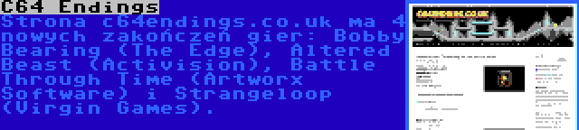 C64 Endings | Strona c64endings.co.uk ma 4 nowych zakończeń gier: Bobby Bearing (The Edge), Altered Beast (Activision), Battle Through Time (Artworx Software) i Strangeloop (Virgin Games).