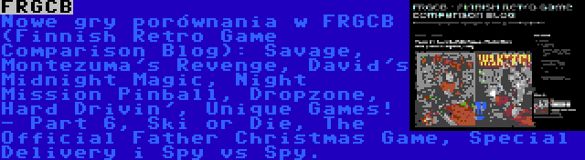 FRGCB | Nowe gry porównania w FRGCB (Finnish Retro Game Comparison Blog): Savage, Montezuma's Revenge, David's Midnight Magic, Night Mission Pinball, Dropzone, Hard Drivin', Unique Games! - Part 6, Ski or Die, The Official Father Christmas Game, Special Delivery i Spy vs Spy.