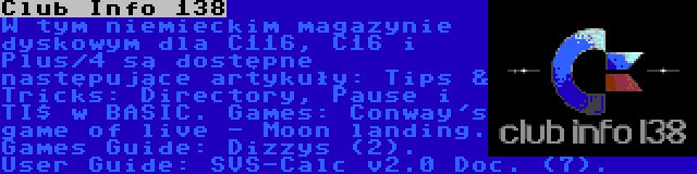 Club Info 138 | W tym niemieckim magazynie dyskowym dla C116, C16 i Plus/4 są dostępne następujące artykuły: Tips & Tricks: Directory, Pause i TI$ w BASIC. Games: Conway's game of live - Moon landing. Games Guide: Dizzys (2). User Guide: SVS-Calc v2.0 Doc. (7).