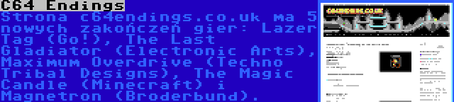 C64 Endings | Strona c64endings.co.uk ma 5 nowych zakończeń gier: Lazer Tag (Go!), The Last Gladiator (Electronic Arts), Maximum Overdrive (Techno Tribal Designs), The Magic Candle (Minecraft) i Magnetron (Broderbund).