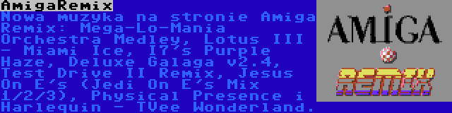 AmigaRemix | Nowa muzyka na stronie Amiga Remix: Mega-Lo-Mania Orchestra Medley, Lotus III - Miami Ice, I7's Purple Haze, Deluxe Galaga v2.4, Test Drive II Remix, Jesus On E's (Jedi On E's Mix 1/2/3), Physical Presence i Harlequin - TVee Wonderland.