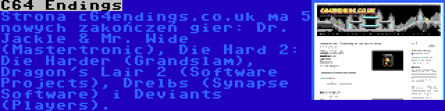 C64 Endings | Strona c64endings.co.uk ma 5 nowych zakończeń gier: Dr. Jackle & Mr. Wide (Mastertronic), Die Hard 2: Die Harder (Grandslam), Dragon's Lair 2 (Software Projects), Drelbs (Synapse Software) i Deviants (Players).