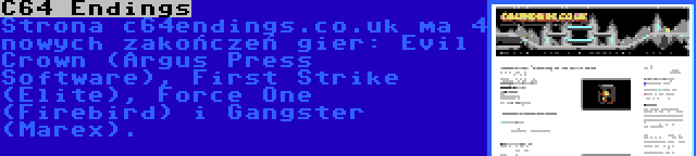 C64 Endings | Strona c64endings.co.uk ma 4 nowych zakończeń gier: Evil Crown (Argus Press Software), First Strike (Elite), Force One (Firebird) i Gangster (Marex).