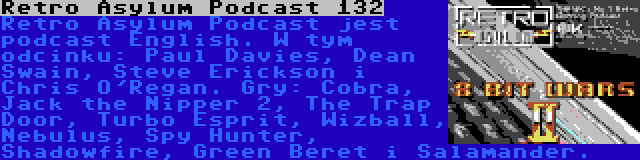 Retro Asylum Podcast 132 | Retro Asylum Podcast jest podcast English. W tym odcinku: Paul Davies, Dean Swain, Steve Erickson i Chris O'Regan. Gry: Cobra, Jack the Nipper 2, The Trap Door, Turbo Esprit, Wizball, Nebulus, Spy Hunter, Shadowfire, Green Beret i Salamander.