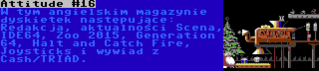 Attitude #16 | W tym angielskim magazynie dyskietek następujące: Redakcja, aktualności Scena, IDE64, Zoo 2015, Generation 64, Halt and Catch Fire, Joysticks i wywiad z Cash/TRIAD.