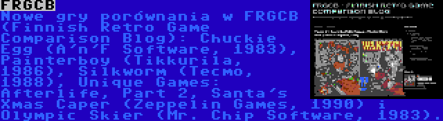 FRGCB | Nowe gry porównania w FRGCB (Finnish Retro Game Comparison Blog): Chuckie Egg (A'n'F Software, 1983), Painterboy (Tikkurila, 1986), Silkworm (Tecmo, 1988), Unique Games: Afterlife, Part 2, Santa's Xmas Caper (Zeppelin Games, 1990) i Olympic Skier (Mr. Chip Software, 1983).