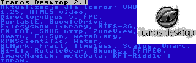 Icaros Desktop 2.1 | Aktualizacja dla Icaros: OWB 1.25, HTML5 video, DirectoryOpus 5, FPC, PortablE, GoogleDrive, Filesysbox library, NTFS-3G, EX-FAT, SNUG http, ZuneView, Amath, EdiSyn, metaDiary, RPNScientific, Water, GLMark, Fract, Timeless, Scalos, Unarc, Ri-Li, RotateGear, Skunks, FFMPEG, ImageMagick, meteData, RFT-Riddle i toram.
