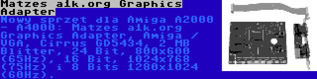 Matzes a1k.org Graphics Adapter | Nowy sprzęt dla Amiga A2000 - A4000: Matzes a1k.org Graphics Adapter, Amiga / VGA, Cirrus GD5434, 2 MB Blitter, 24 Bit, 800x600 (65Hz), 16 Bit, 1024x768 (75Hz) i 8 Bits 1280x1024 (60Hz).