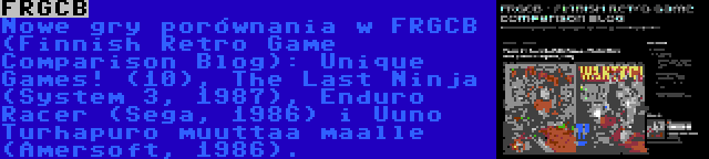 FRGCB | Nowe gry porównania w FRGCB (Finnish Retro Game Comparison Blog): Unique Games! (10), The Last Ninja (System 3, 1987), Enduro Racer (Sega, 1986) i Uuno Turhapuro muuttaa maalle (Amersoft, 1986).