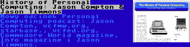 History of Personal Computing: Jason Compton & Jason Timmons | Nowy odcinek Personal Computing podcast: Jason Compton, vcfmw.org, starbase., vcfed.org, Commodore World magazine, Info magazine i Jason Timmons.