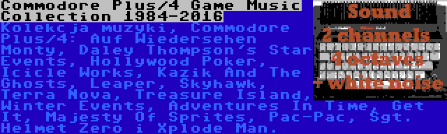 Commodore Plus/4 Game Music Collection 1984-2016 | Kolekcja muzyki, Commodore Plus/4: Auf Wiedersehen Monty, Daley Thompson's Star Events, Hollywood Poker, Icicle Works, Kazik And The Ghosts, Leaper, Skyhawk, Terra Nova, Treasure Island, Winter Events, Adventures In Time, Get It, Majesty Of Sprites, Pac-Pac, Sgt. Helmet Zero i Xplode Man.