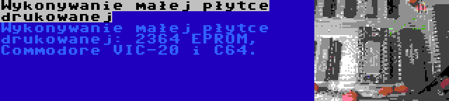 Wykonywanie małej płytce drukowanej | Wykonywanie małej płytce drukowanej: 2364 EPROM, Commodore VIC-20 i C64.