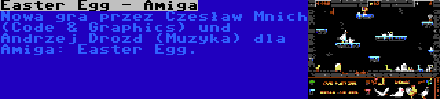 Easter Egg - Amiga | Nowa gra przez Czesław Mnich (Code & Graphics) und Andrzej Drozd (Muzyka) dla Amiga: Easter Egg.