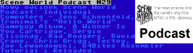 Scene World Podcast #29 | Nowy odcinek Scene World Podcast: Individual Computers - Jens Schoenfeld, Tronimal's Hello World Gameboy Album, A Winner Is You Cartridge, Sergio Elisondo, Rad Rodgers, David Crane, Chris Grigg, Tectoy, Joe Lewandowski, 64Bites Assembler Tutorial i Reloaded.