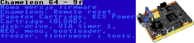 Chameleon 64 - 9f | Nowa wersja firmware Chameleon: Remote reset, Pagefox Cartridge, KCS Power Cartridge (BLOAD), disk-drive, VIA timer 1, REU, menu, bootloader, freezer, flebrowser i tools.