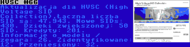 HVSC #66 | Aktualizacja dla HVSC (High Voltage SID Collection).Łączna liczba SID są: 47.943. Nowe SIDs: 430. Dzięki zwiększonej: 50 SID. Kredyty: 201. Informacje o modelu / zegara: 26. Zidentyfikowane: 12. Przeniesiony: 32.