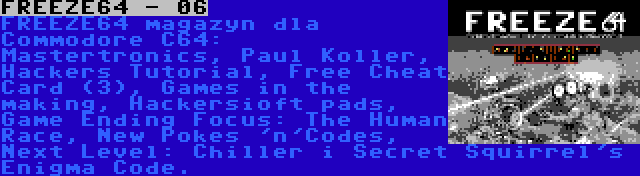 FREEZE64 - 06 | FREEZE64 magazyn dla Commodore C64: Mastertronics, Paul Koller, Hackers Tutorial, Free Cheat Card (3), Games in the making, Hackersioft pads, Game Ending Focus: The Human Race, New Pokes 'n'Codes, Next Level: Chiller i Secret Squirrel's Enigma Code.