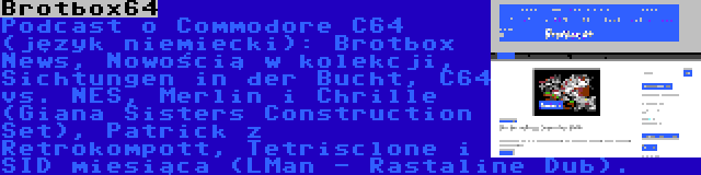 Brotbox64 | Podcast o Commodore C64 (język niemiecki): Brotbox News, Nowością w kolekcji, Sichtungen in der Bucht, C64 vs. NES, Merlin i Chrille (Giana Sisters Construction Set), Patrick z Retrokompott, Tetrisclone i SID miesiąca (LMan - Rastaline Dub).