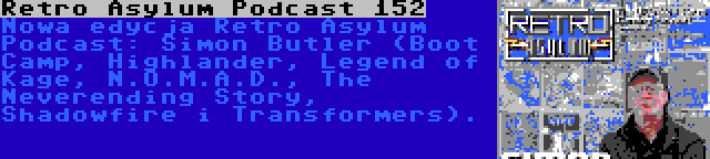 Retro Asylum Podcast 152 | Nowa edycja Retro Asylum Podcast: Simon Butler (Boot Camp, Highlander, Legend of Kage, N.O.M.A.D., The Neverending Story, Shadowfire i Transformers).