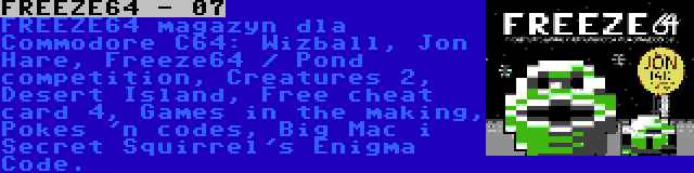 FREEZE64 - 07 | FREEZE64 magazyn dla Commodore C64: Wizball, Jon Hare, Freeze64 / Pond competition, Creatures 2, Desert Island, Free cheat card 4, Games in the making, Pokes 'n codes, Big Mac i Secret Squirrel's Enigma Code.