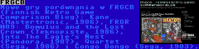 FRGCB | Nowe gry porównania w FRGCB (Finnish Retro Game Comparison Blog): Kane (Mastertronic, 1986), FRGR #09: Bomulus and the Lost Crown (Teknopiste, 1986), Into The Eagle's Nest (Pandora, 1987), Quartet (Sega, 1986) i Congo Bongo (Sega, 1983).