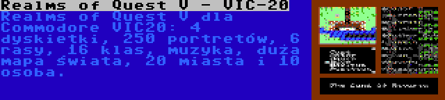 Realms of Quest V - VIC-20 | Realms of Quest V dla Commodore VIC20: 4 dyskietki, 250 portretów, 6 rasy, 16 klas, muzyka, duża mapa świata, 20 miasta i 10 osoba.