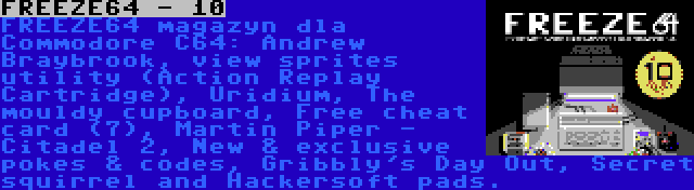 FREEZE64 - 10 | FREEZE64 magazyn dla Commodore C64: Andrew Braybrook, view sprites utility (Action Replay Cartridge), Uridium, The mouldy cupboard, Free cheat card (7), Martin Piper - Citadel 2, New & exclusive pokes & codes, Gribbly's Day Out, Secret squirrel and Hackersoft pads.