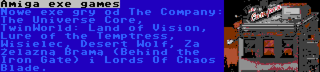 Amiga exe games | Nowe exe gry od The Company: The Universe Core, TwinWorld: Land of Vision, Lure of the Temptress, Wisielec, Desert Wolf, Za Żelazną Bramą (Behind the Iron Gate) i Lords Of Chaos Blade.