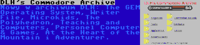 DLH's Commodore Archive | Nowy w archiwum DLH: The GEM Operating System, Writer File, Microkids, The Polyhedron, Teaching and Computers, Personel Computer & Games, At the Heart of the Mountain i Adventurer.