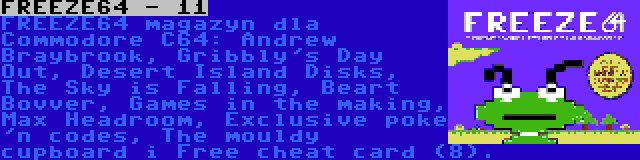 FREEZE64 - 11 | FREEZE64 magazyn dla Commodore C64: Andrew Braybrook, Gribbly's Day Out, Desert Island Disks, The Sky is Falling, Beart Bovver, Games in the making, Max Headroom, Exclusive poke 'n codes, The mouldy cupboard i Free cheat card (8).