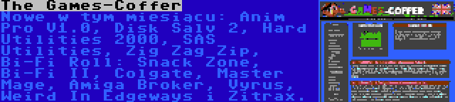 The Games-Coffer | Nowe w tym miesiącu: Anim Pro V1.0, Disk Salv 2, Hard Utilities 2000, SAS Utilities, Zig Zag Zip, Bi-Fi Roll: Snack Zone, Bi-Fi II, Colgate, Master Mage, Amiga Broker, Vyrus, Weird In Edgeways i Zitrax.