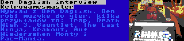 Ben Daglish interview - Retrogamesmaster | Wywiad z Ben Daglish. Ben robi muzykę do gier, kilka przykładów to: Trap, Death Wish 3, Gauntlet, The Last Ninja, Krakout, Auf Wiedersehen Monty i Pac-Mania.