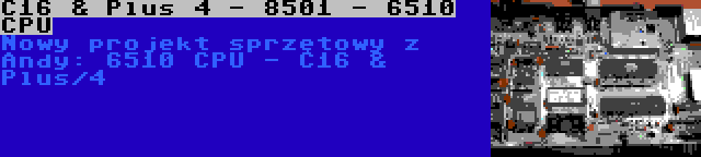 C16 & Plus 4 - 8501 - 6510 CPU | Nowy projekt sprzętowy z Andy: 6510 CPU - C16 & Plus/4