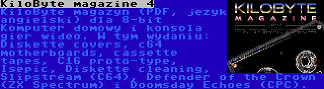 KiloByte magazine 4 | KiloByte magazyn (PDF, język angielski) dla 8-bit Komputer domowy i konsola gier wideo. W tym wydaniu: Diskette covers, c64 motherboards, cassette tapes, C16 proto-type, Isepic, Diskette cleaning, Slipstream (C64), Defender of the Crown (ZX Spectrum) i Doomsday Echoes (CPC).