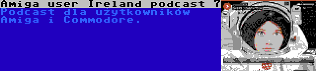 Amiga user Ireland podcast 7 | Podcast dla użytkowników Amiga i Commodore.