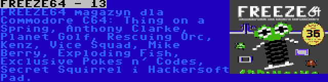 FREEZE64 - 13 | FREEZE64 magazyn dla Commodore C64: Thing on a Spring, Anthony Clarke, Planet Golf, Rescuing Orc, Kenz, Vice Squad, Mike Berry, Exploding Fish, Exclusive Pokes n' Codes, Secret Squirrel i Hackersoft Pad.