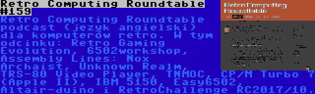 Retro Computing Roundtable #159 | Retro Computing Roundtable podcast (język angielski) dla komputerów retro. W tym odcinku: Retro Gaming Evolution, 6502workshop, Assembly Lines: Nox Archaist, Unknown Realm, TRS-80 Video Player, TNMOC, CP/M Turbo 7 (Apple II), IBM 5150, Easy6502, Altair-duino i RetroChallenge RC2017/10.