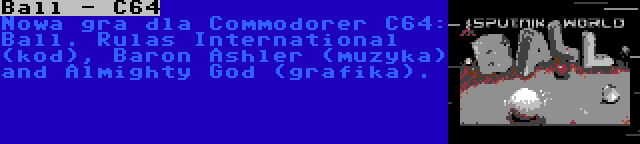 Ball - C64 | Nowa gra dla Commodorer C64: Ball. Rulas International (kod), Baron Ashler (muzyka) and Almighty God (grafika).