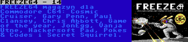 FREEZE64 - 14 | FREEZE64 magazyn dla Commodore C64: Cosmic Cruiser, Gary Penn, Paul Clansey, Chris Abbott, Game of the year, JonEgg, Vanja Utne, Hackersoft Pad, Pokes & Codes i Secret Squirrel.