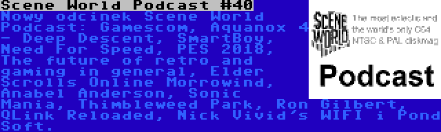 Scene World Podcast #40 | Nowy odcinek Scene World Podcast: Gamescom, Aquanox 4 - Deep Descent, SmartBoy, Need For Speed, PES 2018, The future of retro and gaming in general, Elder Scrolls Online Morrowind, Anabel Anderson, Sonic Mania, Thimbleweed Park, Ron Gilbert, QLink Reloaded, Nick Vivid's WIFI i Pond Soft.