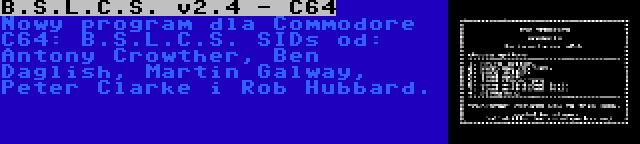 B.S.L.C.S. v2.4 - C64 | Nowy program dla Commodore C64: B.S.L.C.S. SIDs od: Antony Crowther, Ben Daglish, Martin Galway, Peter Clarke i Rob Hubbard.