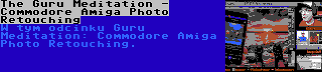 The Guru Meditation - Commodore Amiga Photo Retouching | W tym odcinku Guru Meditation: Commodore Amiga Photo Retouching.