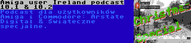 Amiga user Ireland podcast 10.1 & 10.2 | Podcast dla użytkowników Amiga i Commodore: Arstate Digital & Świąteczne specjalne.