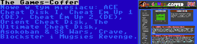 The Games-Coffer | Nowe w tym miesiącu: ACE Cheat Disk I, Cheat Em Up 1 (DE), Cheat Em Up 2 (DE), Orient Cheat Disk, The Ultimate Cheat Disk, Asokoban & SS Wars, Crave, Blockster i Mugsies Revenge.