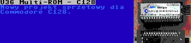 U36 Multi-ROM - C128 | Nowy projekt sprzętowy dla Commodore C128.