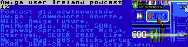 Amiga user Ireland podcast 12 | Podcast dla użytkowników Amiga i Commodore: Andrzej Wilk, Amiga Future, AmiModRadio, Wicher 500i, Highway Sprint, Last Ninja, Starfysh, SEUCK 2018, Else We get Mad, BBS, Kickstarter A500, VGER-20 i Amiga City Radio.