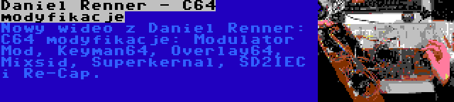 Daniel Renner - C64 modyfikacje | Nowy wideo z Daniel Renner: C64 modyfikacje: Modulator Mod, Keyman64, Overlay64, Mixsid, Superkernal, SD2IEC i Re-Cap.